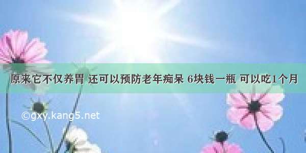 原来它不仅养胃 还可以预防老年痴呆 6块钱一瓶 可以吃1个月