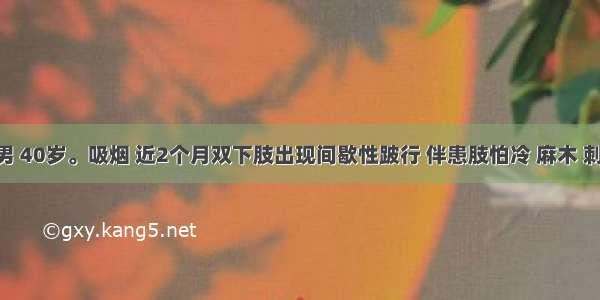 患者男 40岁。吸烟 近2个月双下肢出现间歇性跛行 伴患肢怕冷 麻木 刺痛 确