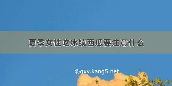 夏季女性吃冰镇西瓜要注意什么