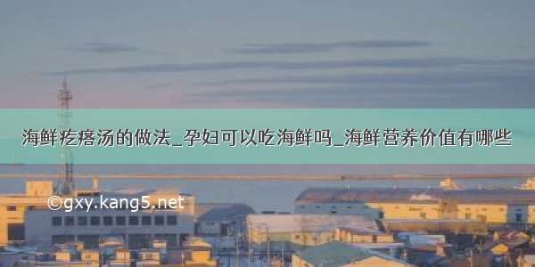 海鲜疙瘩汤的做法_孕妇可以吃海鲜吗_海鲜营养价值有哪些