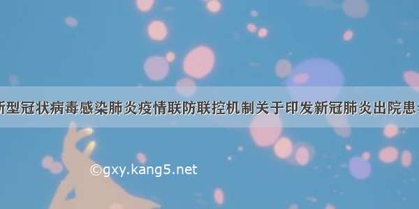 国务院应对新型冠状病毒感染肺炎疫情联防联控机制关于印发新冠肺炎出院患者复诊复检工