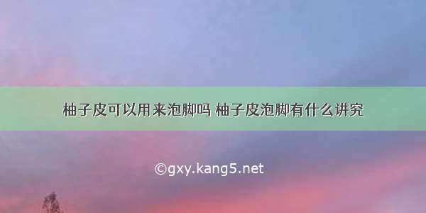 柚子皮可以用来泡脚吗 柚子皮泡脚有什么讲究