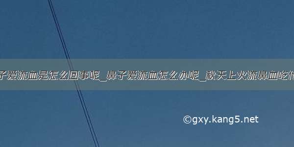 鼻子爱流血是怎么回事呢_鼻子爱流血怎么办呢_秋天上火流鼻血吃什么