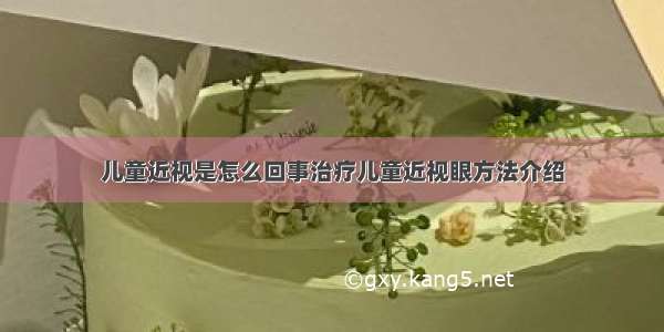 儿童近视是怎么回事治疗儿童近视眼方法介绍