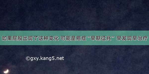 如果屁股出现了这种变化 可能是癌症“早期征兆” 早发现早治疗