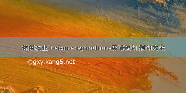 休闲农业 Leisure agriculture英语短句 例句大全