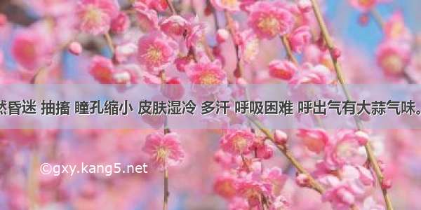 病人突然昏迷 抽搐 瞳孔缩小 皮肤湿冷 多汗 呼吸困难 呼出气有大蒜气味。应首先