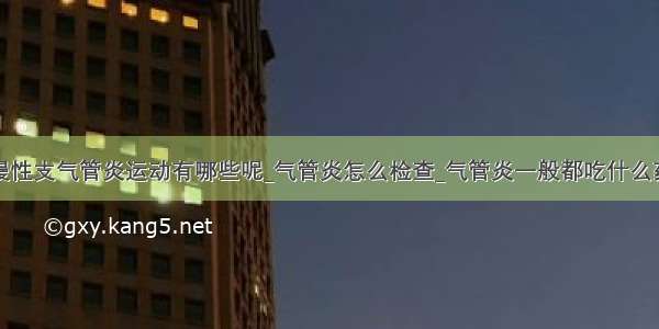 慢性支气管炎运动有哪些呢_气管炎怎么检查_气管炎一般都吃什么药