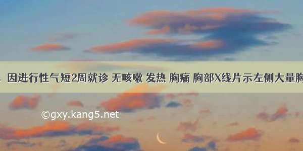 男 78岁。因进行性气短2周就诊 无咳嗽 发热 胸痛 胸部X线片示左侧大量胸腔积液。