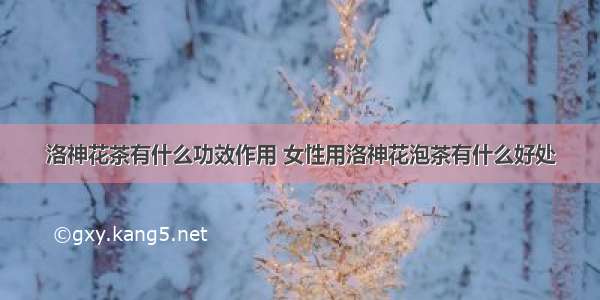 洛神花茶有什么功效作用 女性用洛神花泡茶有什么好处