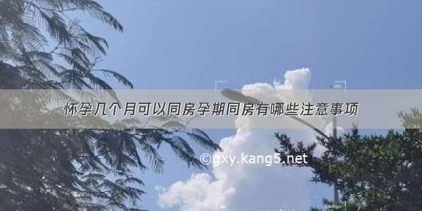 怀孕几个月可以同房孕期同房有哪些注意事项