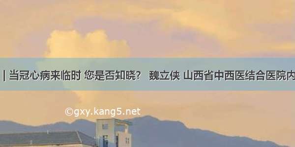 健康知识 | 当冠心病来临时 您是否知晓？ 魏立侠 山西省中西医结合医院内分泌二科