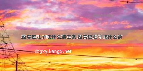 经常拉肚子吃什么维生素 经常拉肚子吃什么药