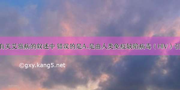 单选题下列有关艾滋病的叙述中 错误的是A.是由人类免疫缺陷病毒（HIV）引起的B.病人