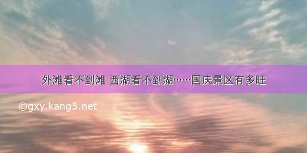 外滩看不到滩 西湖看不到湖……国庆景区有多旺