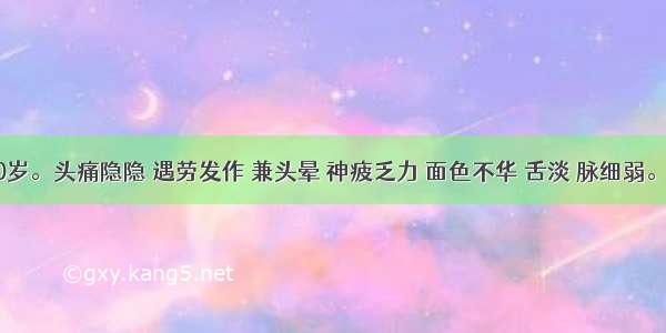 某女 50岁。头痛隐隐 遇劳发作 兼头晕 神疲乏力 面色不华 舌淡 脉细弱。其辨证