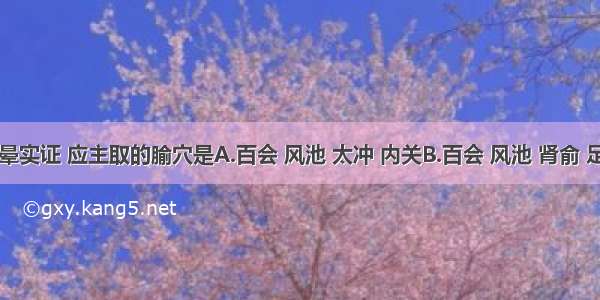 治疗眩晕实证 应主取的腧穴是A.百会 风池 太冲 内关B.百会 风池 肾俞 足三里C.