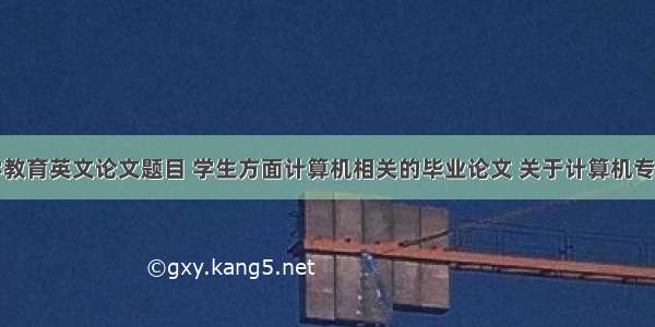 计算机科学教育英文论文题目 学生方面计算机相关的毕业论文 关于计算机专业英语课程