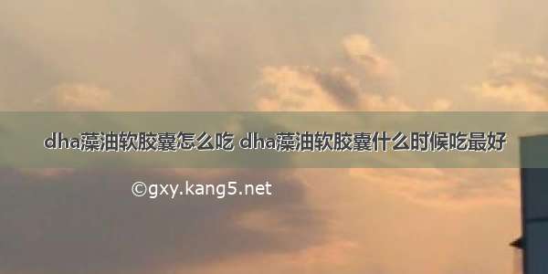 dha藻油软胶囊怎么吃 dha藻油软胶囊什么时候吃最好