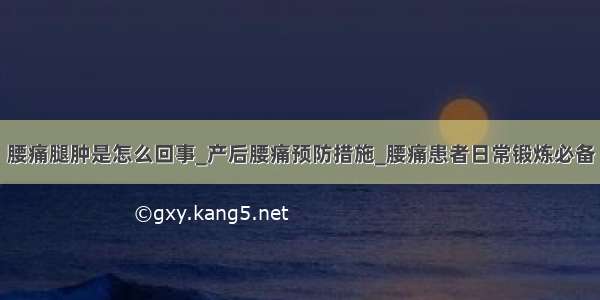 腰痛腿肿是怎么回事_产后腰痛预防措施_腰痛患者日常锻炼必备