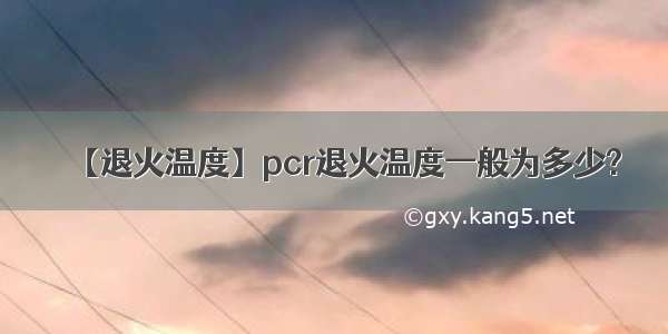 【退火温度】pcr退火温度一般为多少?