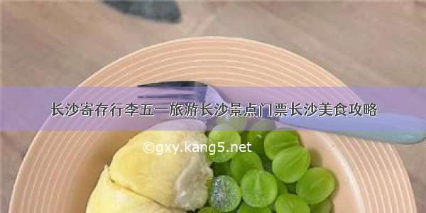 长沙寄存行李五一旅游长沙景点门票长沙美食攻略