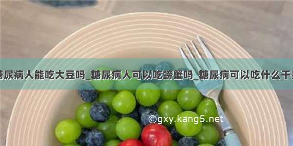 糖尿病人能吃大豆吗_糖尿病人可以吃螃蟹吗_糖尿病可以吃什么干果