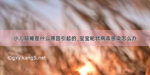 小儿脑瘫是什么原因引起的_宝宝轮状病毒感染怎么办