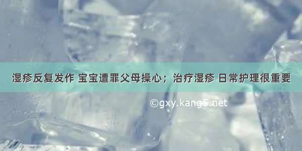 湿疹反复发作 宝宝遭罪父母操心；治疗湿疹 日常护理很重要