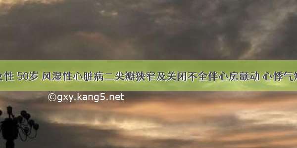 患者 女性 50岁 风湿性心脏病二尖瓣狭窄及关闭不全伴心房颤动 心悸气短明显 