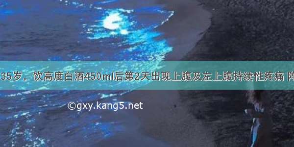 患者 男性 35岁。饮高度白酒450ml后第2天出现上腹及左上腹持续性疼痛 阵发性加重 