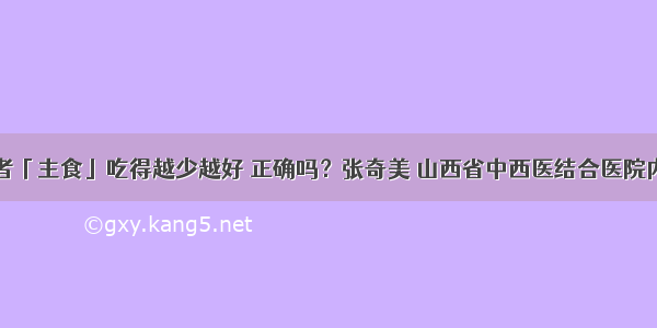 糖尿病患者「主食」吃得越少越好 正确吗？张奇美 山西省中西医结合医院内分泌二科