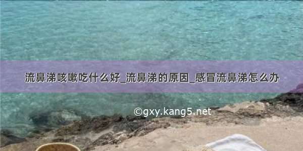 流鼻涕咳嗽吃什么好_流鼻涕的原因_感冒流鼻涕怎么办