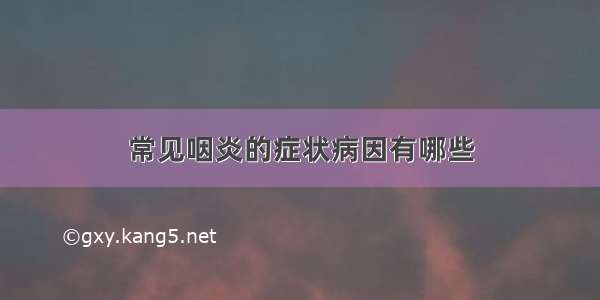 常见咽炎的症状病因有哪些