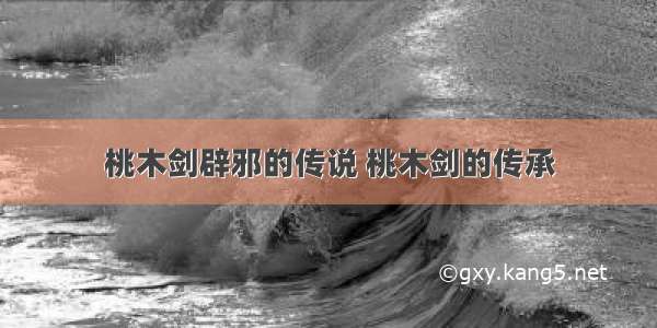 桃木剑辟邪的传说 桃木剑的传承