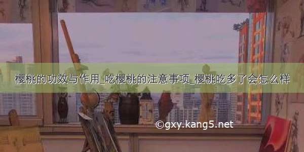 樱桃的功效与作用_吃樱桃的注意事项_樱桃吃多了会怎么样