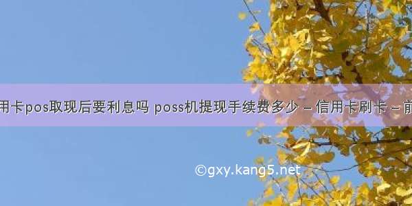 信用卡pos取现后要利息吗 poss机提现手续费多少 – 信用卡刷卡 – 前端