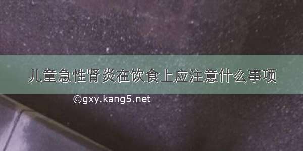 儿童急性肾炎在饮食上应注意什么事项