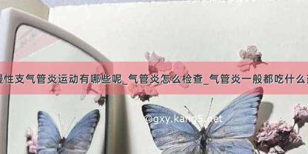 慢性支气管炎运动有哪些呢_气管炎怎么检查_气管炎一般都吃什么药