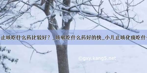 清热止咳吃什么药比较好？_咳嗽吃什么药好的快_小儿止咳化痰吃什么好