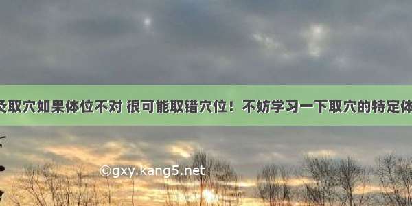 针灸取穴如果体位不对 很可能取错穴位！不妨学习一下取穴的特定体位！