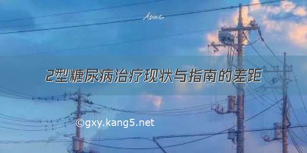 2型糖尿病治疗现状与指南的差距