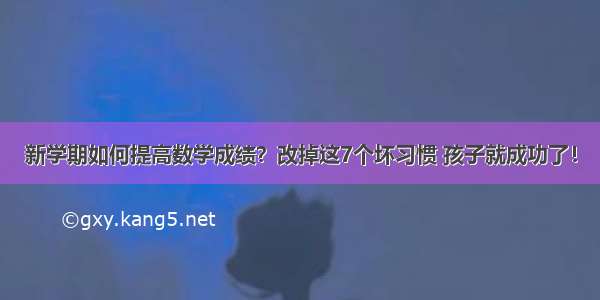 新学期如何提高数学成绩？改掉这7个坏习惯 孩子就成功了！