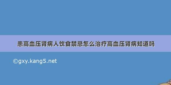 患高血压肾病人饮食禁忌怎么治疗高血压肾病知道吗