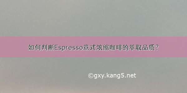 如何判断Espresso意式浓缩咖啡的萃取品质？