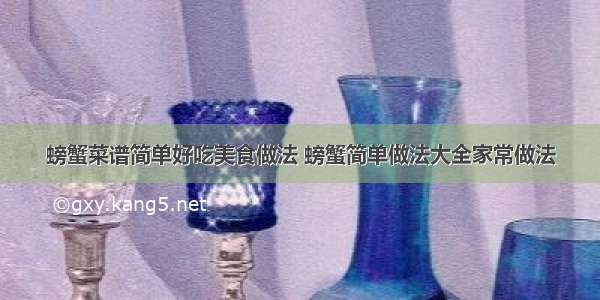 螃蟹菜谱简单好吃美食做法 螃蟹简单做法大全家常做法