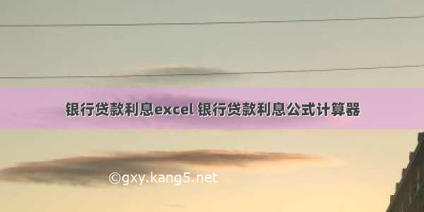 银行贷款利息excel 银行贷款利息公式计算器