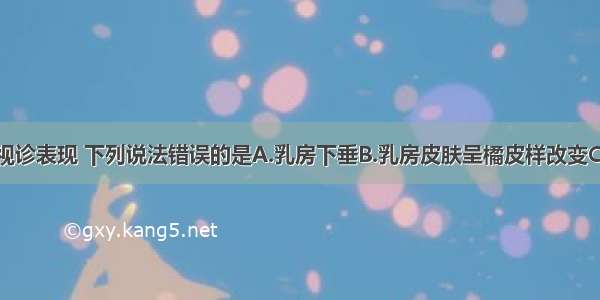 关于乳癌的视诊表现 下列说法错误的是A.乳房下垂B.乳房皮肤呈橘皮样改变C.乳房缩小D.