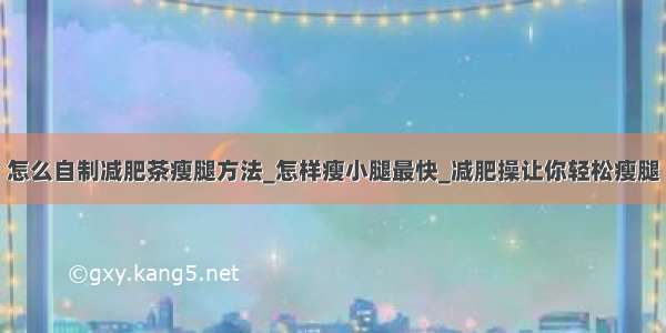 怎么自制减肥茶瘦腿方法_怎样瘦小腿最快_减肥操让你轻松瘦腿