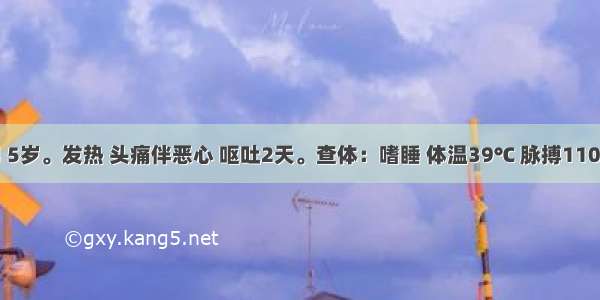 患儿 男 5岁。发热 头痛伴恶心 呕吐2天。查体：嗜睡 体温39℃ 脉搏110次／分 